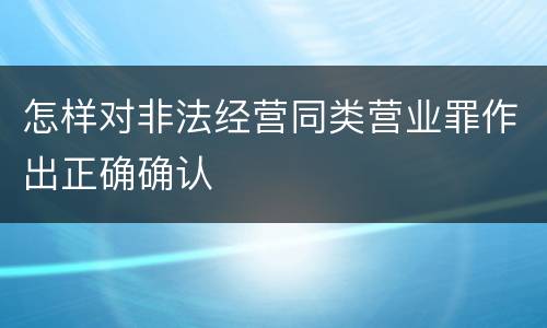 怎样对非法经营同类营业罪作出正确确认