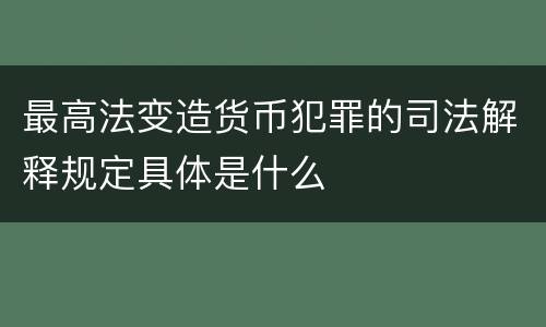 最高法变造货币犯罪的司法解释规定具体是什么