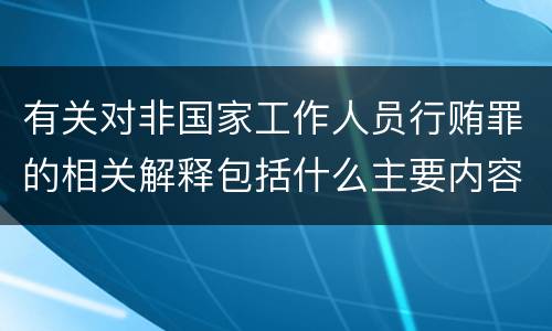 有关对非国家工作人员行贿罪的相关解释包括什么主要内容