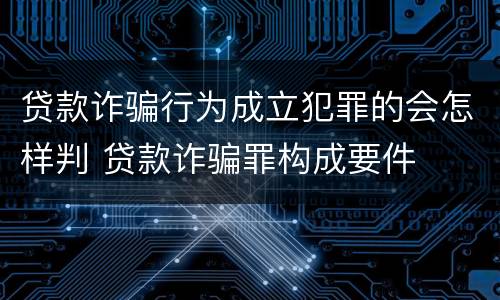 贷款诈骗行为成立犯罪的会怎样判 贷款诈骗罪构成要件