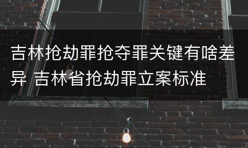 吉林抢劫罪抢夺罪关键有啥差异 吉林省抢劫罪立案标准