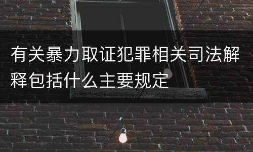 有关暴力取证犯罪相关司法解释包括什么主要规定