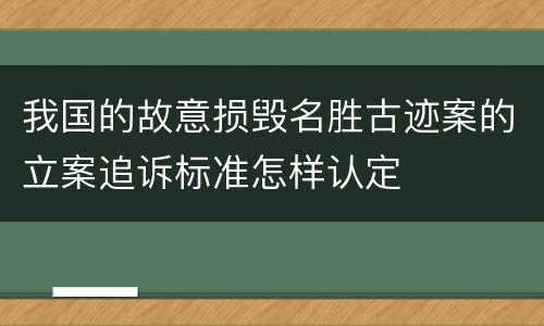 我国的故意损毁名胜古迹案的立案追诉标准怎样认定