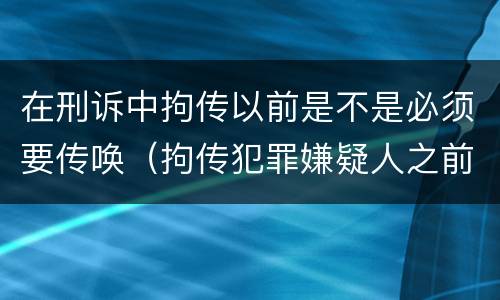 在刑诉中拘传以前是不是必须要传唤（拘传犯罪嫌疑人之前必须先传唤）