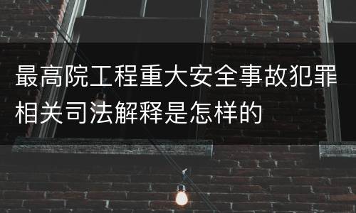 最高院工程重大安全事故犯罪相关司法解释是怎样的