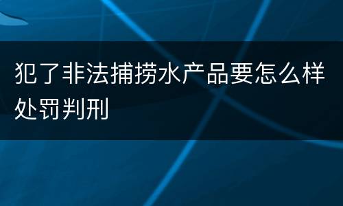 犯了非法捕捞水产品要怎么样处罚判刑