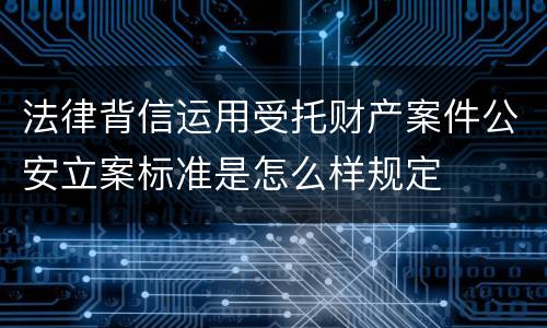 法律背信运用受托财产案件公安立案标准是怎么样规定