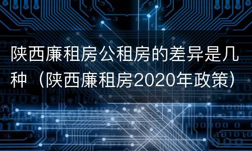 陕西廉租房公租房的差异是几种（陕西廉租房2020年政策）