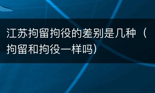 江苏拘留拘役的差别是几种（拘留和拘役一样吗）