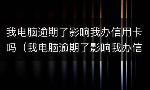 我电脑逾期了影响我办信用卡吗（我电脑逾期了影响我办信用卡吗怎么办）