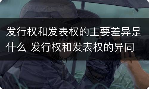 发行权和发表权的主要差异是什么 发行权和发表权的异同