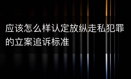 应该怎么样认定放纵走私犯罪的立案追诉标准