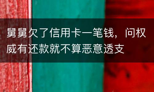 舅舅欠了信用卡一笔钱，问权威有还款就不算恶意透支