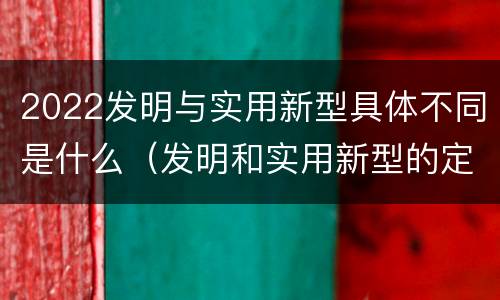 2022发明与实用新型具体不同是什么（发明和实用新型的定义）