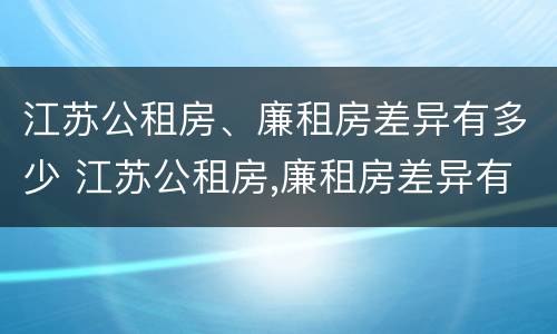 江苏公租房、廉租房差异有多少 江苏公租房,廉租房差异有多少