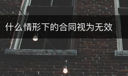 什么情形下的合同视为无效