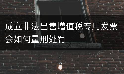 成立非法出售增值税专用发票会如何量刑处罚