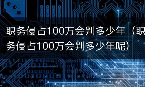 职务侵占100万会判多少年（职务侵占100万会判多少年呢）