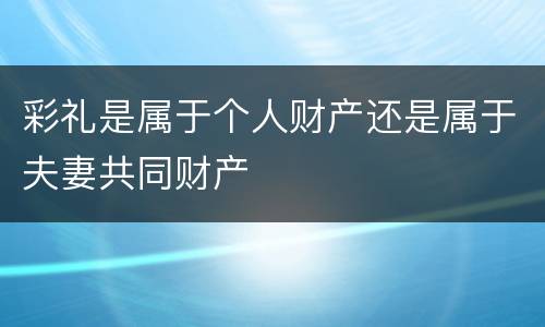 彩礼是属于个人财产还是属于夫妻共同财产