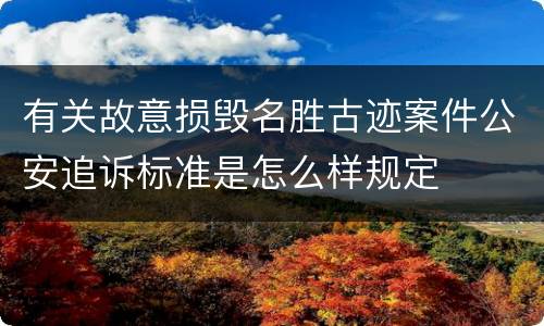 有关故意损毁名胜古迹案件公安追诉标准是怎么样规定