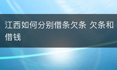 江西如何分别借条欠条 欠条和借钱