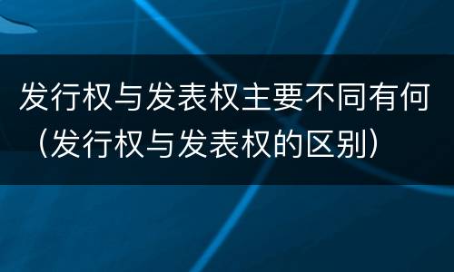 发行权与发表权主要不同有何（发行权与发表权的区别）