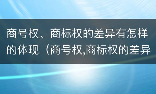 商号权、商标权的差异有怎样的体现（商号权,商标权的差异有怎样的体现和影响）