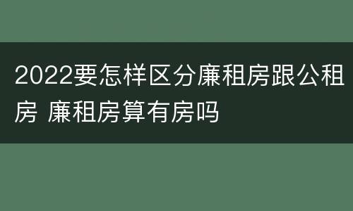 2022要怎样区分廉租房跟公租房 廉租房算有房吗