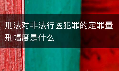 刑法对非法行医犯罪的定罪量刑幅度是什么