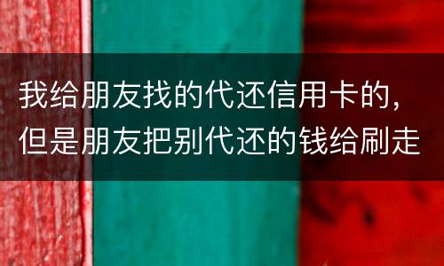 我给朋友找的代还信用卡的，但是朋友把别代还的钱给刷走了。人家现在要起诉我