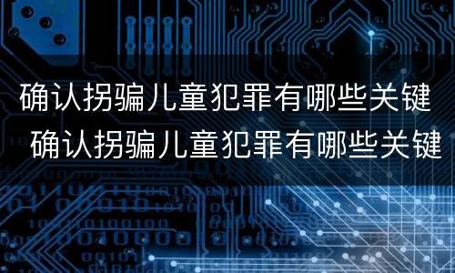 确认拐骗儿童犯罪有哪些关键 确认拐骗儿童犯罪有哪些关键条件