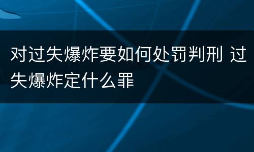 对过失爆炸要如何处罚判刑 过失爆炸定什么罪