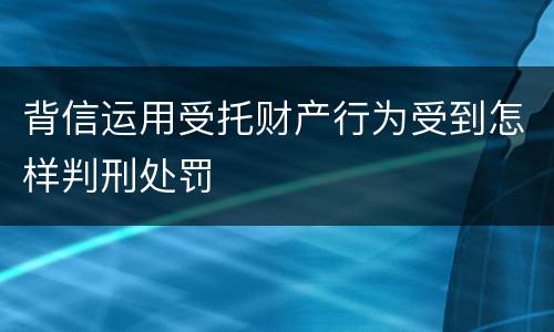 背信运用受托财产行为受到怎样判刑处罚