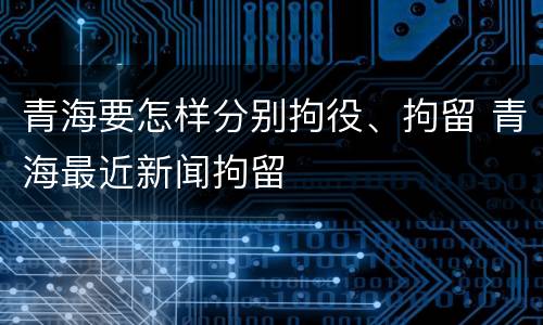 青海要怎样分别拘役、拘留 青海最近新闻拘留