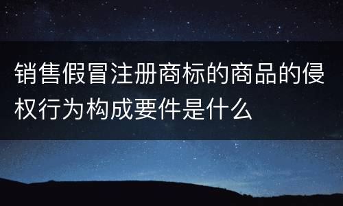 销售假冒注册商标的商品的侵权行为构成要件是什么