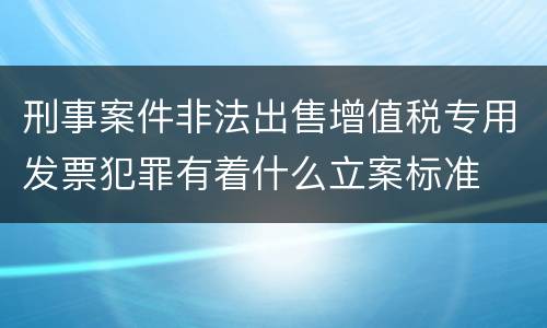 刑事案件非法出售增值税专用发票犯罪有着什么立案标准