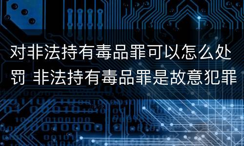 对非法持有毒品罪可以怎么处罚 非法持有毒品罪是故意犯罪吗