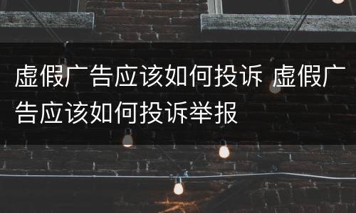 虚假广告应该如何投诉 虚假广告应该如何投诉举报