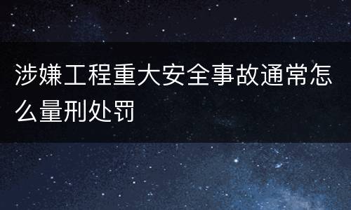 涉嫌工程重大安全事故通常怎么量刑处罚