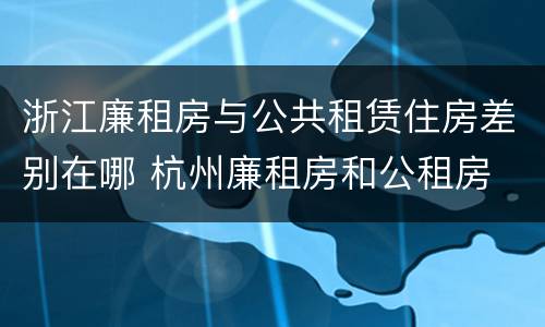 浙江廉租房与公共租赁住房差别在哪 杭州廉租房和公租房