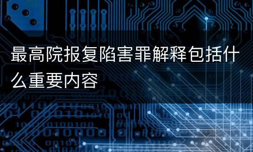 最高院报复陷害罪解释包括什么重要内容