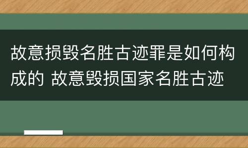 故意损毁名胜古迹罪是如何构成的 故意毁损国家名胜古迹