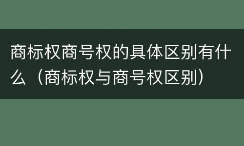 商标权商号权的具体区别有什么（商标权与商号权区别）