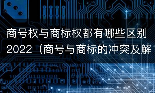 商号权与商标权都有哪些区别2022（商号与商标的冲突及解决措施）