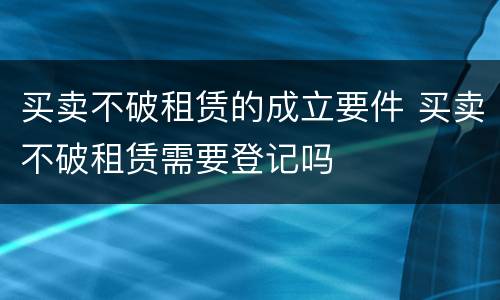 买卖不破租赁的成立要件 买卖不破租赁需要登记吗