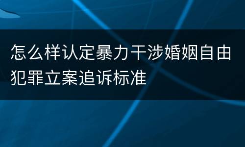 怎么样认定暴力干涉婚姻自由犯罪立案追诉标准