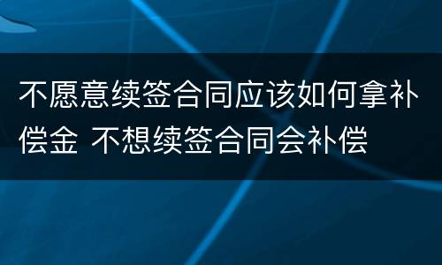 不愿意续签合同应该如何拿补偿金 不想续签合同会补偿