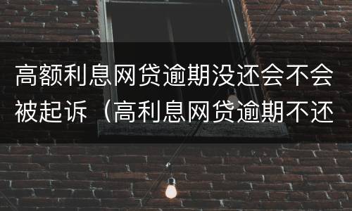 高额利息网贷逾期没还会不会被起诉（高利息网贷逾期不还会怎么样）