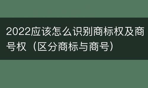 2022应该怎么识别商标权及商号权（区分商标与商号）