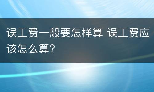 误工费一般要怎样算 误工费应该怎么算?